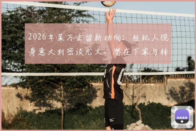 2026年莱万去留新动向：经纪人现身意大利密谈尤文，潜在下家与转会前景深度分析