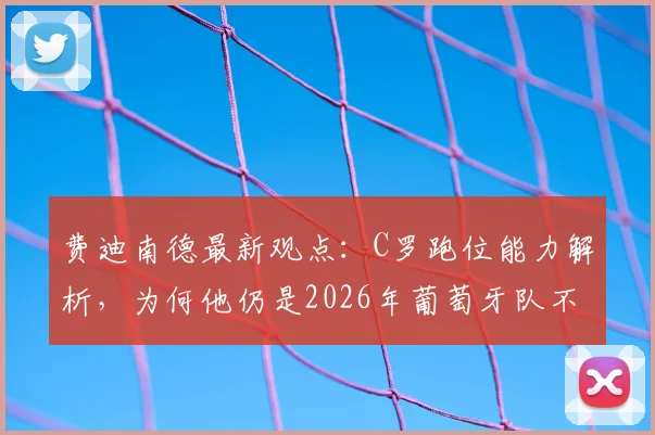 费迪南德最新观点：C罗跑位能力解析，为何他仍是2026年葡萄牙队不可或缺的核心人物？
