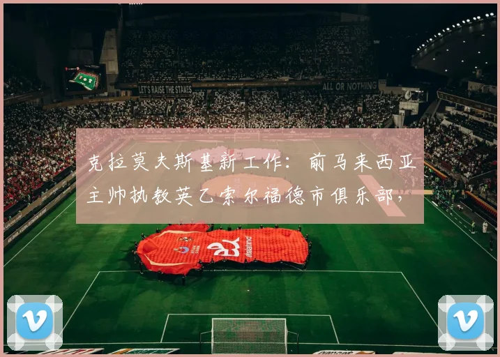 克拉莫夫斯基新工作：前马来西亚主帅执教英乙索尔福德市俱乐部，球队赛季目标前瞻