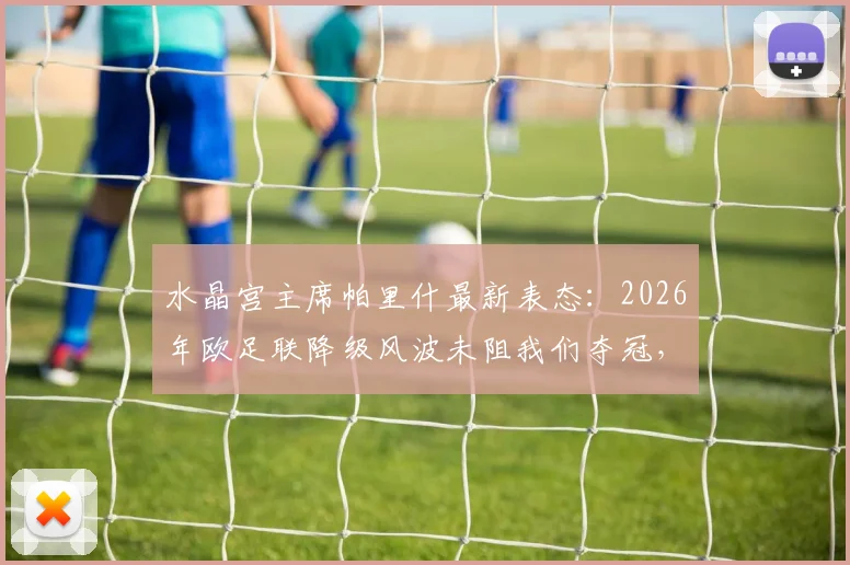水晶宫主席帕里什最新表态：2026年欧足联降级风波未阻我们夺冠，实力球员才是终极答案