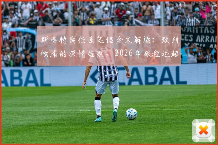 斯洛特离任亲笔信全文解读：致利物浦的深情告别，2026年旅程远超足球意义何在