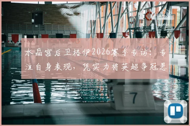 水晶宫后卫格伊2026赛季专访：专注自身表现，凭实力将英超争冠悬念延续到最后阶段