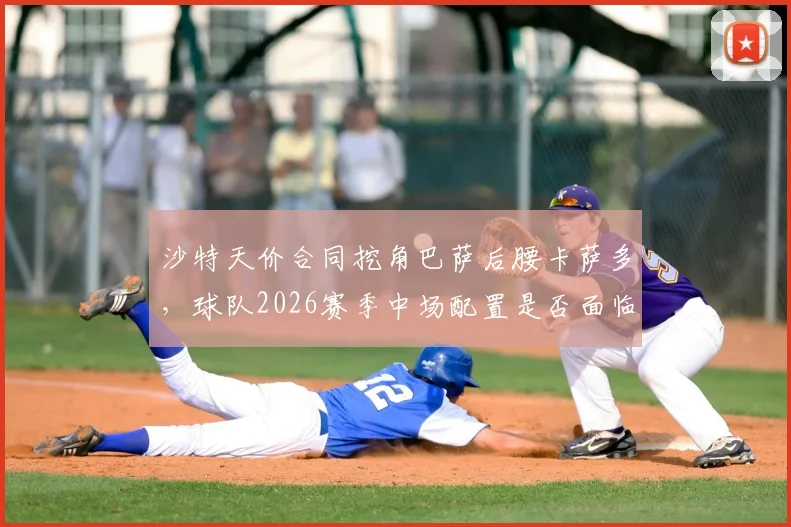 沙特天价合同挖角巴萨后腰卡萨多，球队2026赛季中场配置是否面临变动？