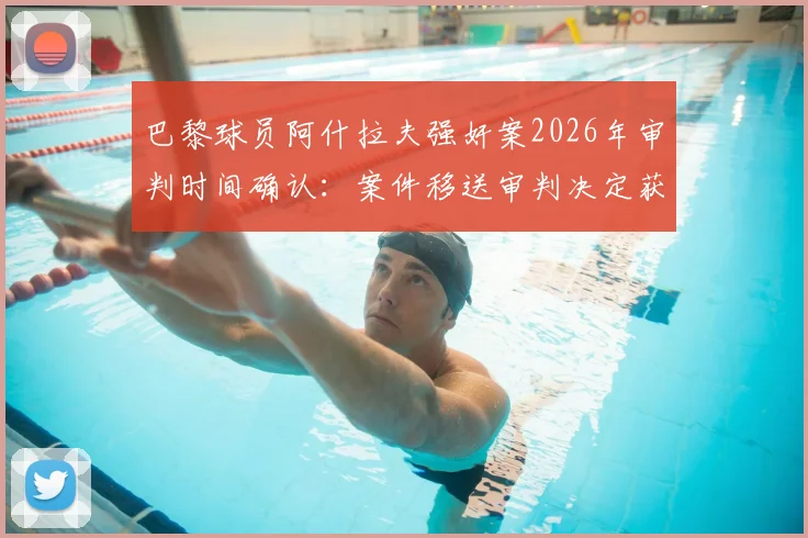 巴黎球员阿什拉夫强奸案2026年审判时间确认：案件移送审判决定获官方确认，队报披露最新进展详情