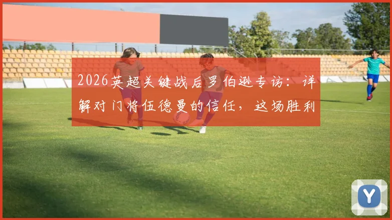2026英超关键战后罗伯逊专访：详解对门将伍德曼的信任，这场胜利如何影响纽卡冲击前五