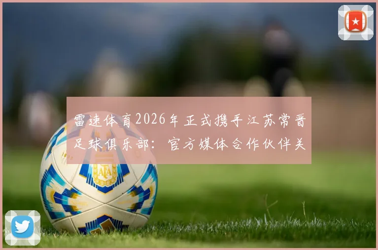 雷速体育2026年正式携手江苏常晋足球俱乐部：官方媒体合作伙伴关系解读与球迷服务升级展望