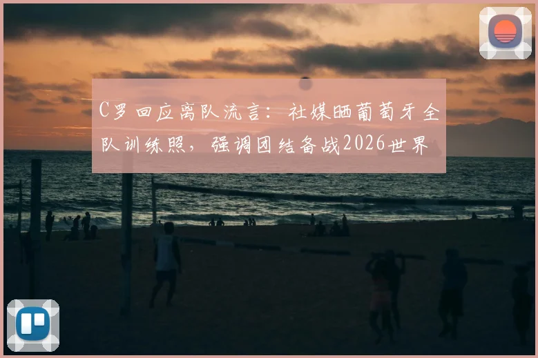 C罗回应离队流言:社媒晒葡萄牙全队训练照,强调团结备战2026世界杯