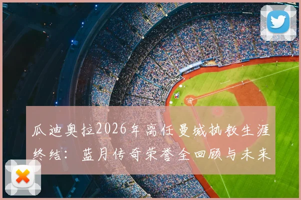 瓜迪奥拉2026年离任曼城执教生涯终结：蓝月传奇荣誉全回顾与未来主帅人选分析