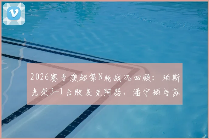 2026赛季澳超第N轮战况回顾：珀斯光荣3-1击败麦克阿瑟，潘宁顿与苏莱曼尼贡献关键进球