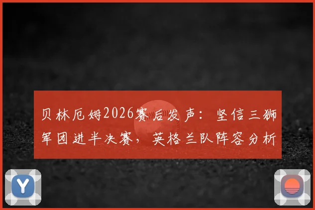 贝林厄姆2026赛后发声：坚信三狮军团进半决赛，英格兰队阵容分析与前景展望
