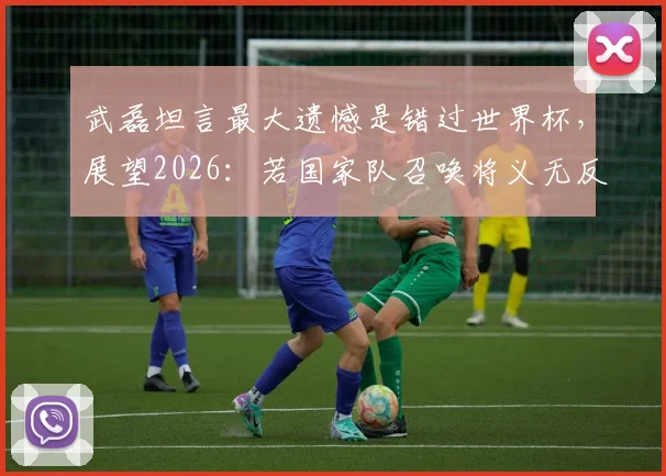 武磊坦言最大遗憾是错过世界杯，展望2026：若国家队召唤将义无反顾，他还有机会圆梦吗？