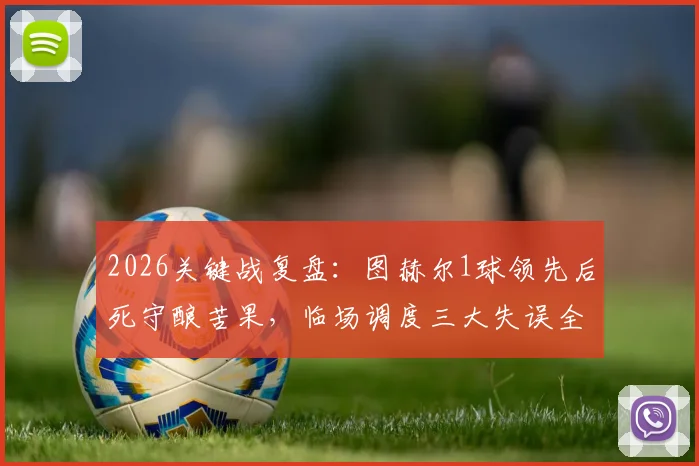 2026关键战复盘:图赫尔1球领先后死守酿苦果,临场调度三大失误全解析