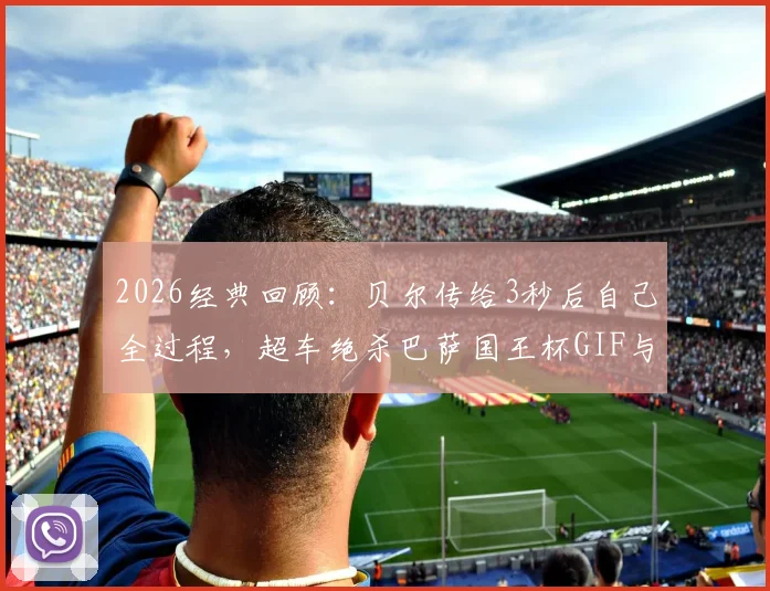 2026经典回顾:贝尔传给3秒后自己全过程,超车绝杀巴萨国王杯GIF与视频深度解析
