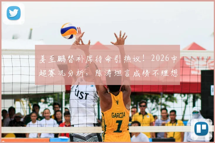 姜至鹏替补席待命引热议！2026中超赛况分析，陈涛坦言成绩不理想需调整阵容