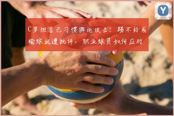 C罗坦言已习惯舆论攻击：踢不好或输球就遭批评，职业球员如何应对压力与网络暴力