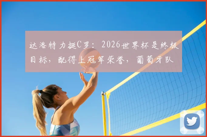 达洛特力挺C罗：2026世界杯是终极目标，配得上冠军荣誉，葡萄牙队前景深度解析