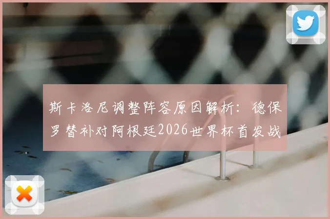 斯卡洛尼调整阵容原因解析：德保罗替补对阿根廷2026世界杯首发战术影响与预测