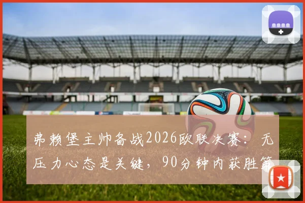弗赖堡主帅备战2026欧联决赛：无压力心态是关键，90分钟内获胜策略解析及首发阵容预测
