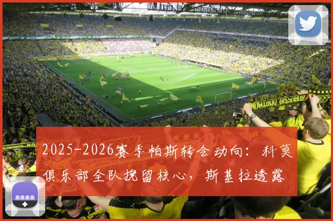 2025-2026赛季帕斯转会动向：科莫俱乐部全队挽留核心，斯基拉透露球队留人计划与球员未来