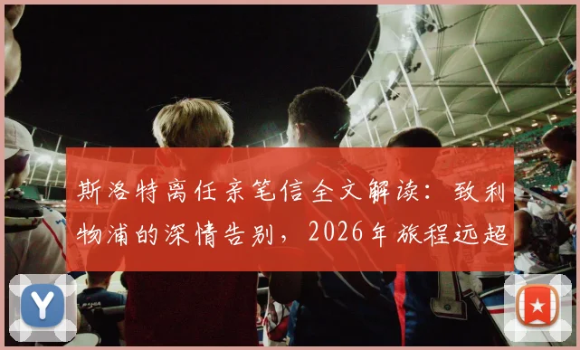斯洛特离任亲笔信全文解读：致利物浦的深情告别，2026年旅程远超足球意义何在