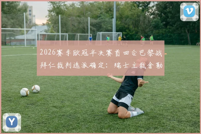 2026赛季欧冠半决赛首回合巴黎战拜仁裁判选派确定：瑞士主裁舍勒执法，过往执法数据与关键判罚回顾