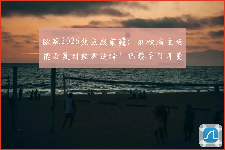 欧冠2026焦点战前瞻：利物浦主场能否复刻经典逆转？巴黎圣日耳曼拒绝保守全力出击