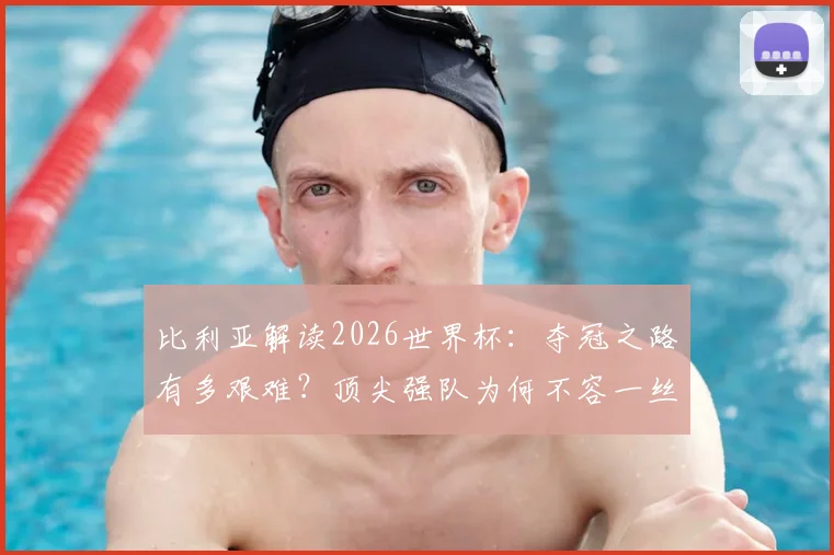 比利亚解读2026世界杯：夺冠之路有多艰难？顶尖强队为何不容一丝疏忽