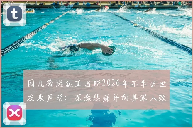 因凡蒂诺就亚当斯2026年不幸去世发表声明：深感悲痛并向其家人致以深切哀悼