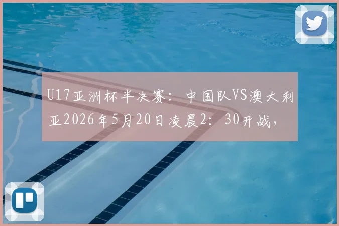 U17亚洲杯半决赛:中国队VS澳大利亚2026年5月20日凌晨2:30开战,直播平台与首发阵容预测全解析