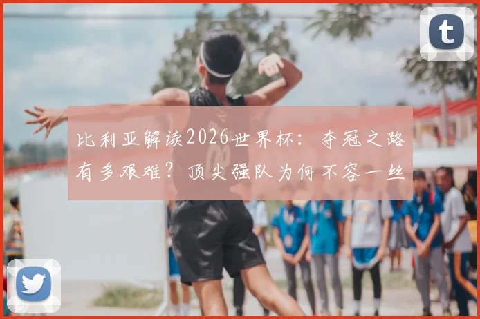 比利亚解读2026世界杯:夺冠之路有多艰难?顶尖强队为何不容一丝疏忽