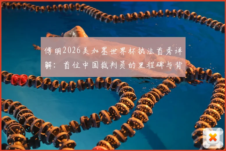 傅明2026美加墨世界杯执法首秀详解：首位中国裁判员的里程碑与背后故事