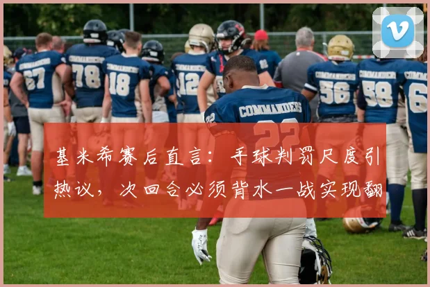 基米希赛后直言：手球判罚尺度引热议，次回合必须背水一战实现翻盘，解读拜仁关键战心态