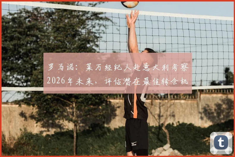 罗马诺：莱万经纪人赴意大利考察2026年未来，评估潜在最佳转会机会