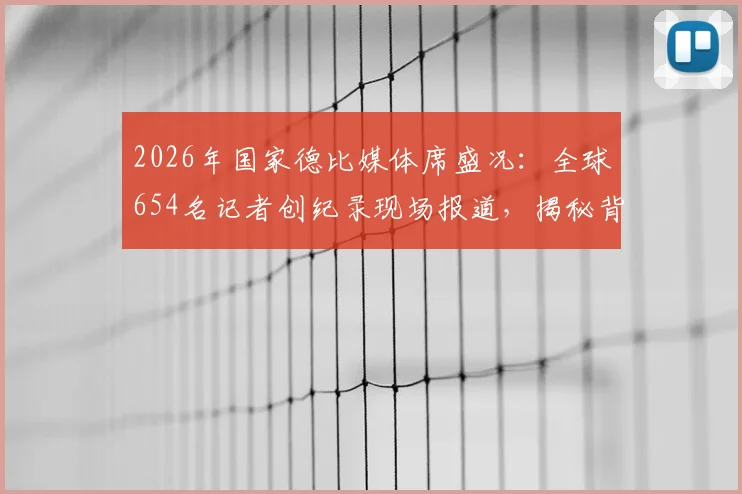 2026年国家德比媒体席盛况：全球654名记者创纪录现场报道，揭秘背后媒体大战