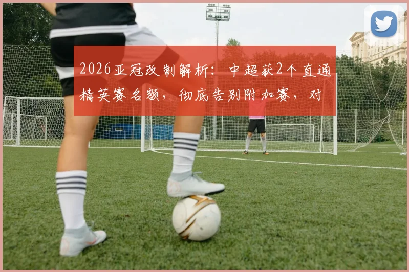 2026亚冠改制解析：中超获2个直通精英赛名额，彻底告别附加赛，对中超球队是利是弊？