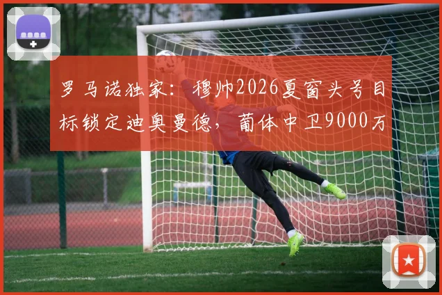 罗马诺独家：穆帅2026夏窗头号目标锁定迪奥曼德，葡体中卫9000万欧身价引热议，转会谈判最新动态