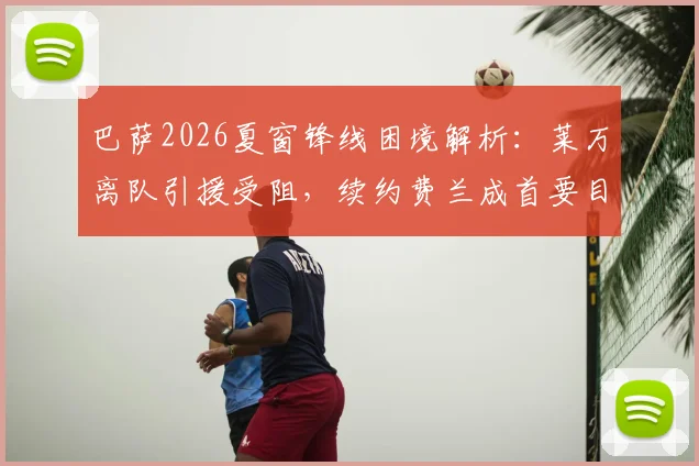 巴萨2026夏窗锋线困境解析：莱万离队引援受阻，续约费兰成首要目标与未来计划