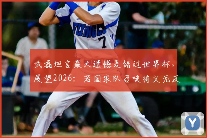 武磊坦言最大遗憾是错过世界杯，展望2026：若国家队召唤将义无反顾，他还有机会圆梦吗？