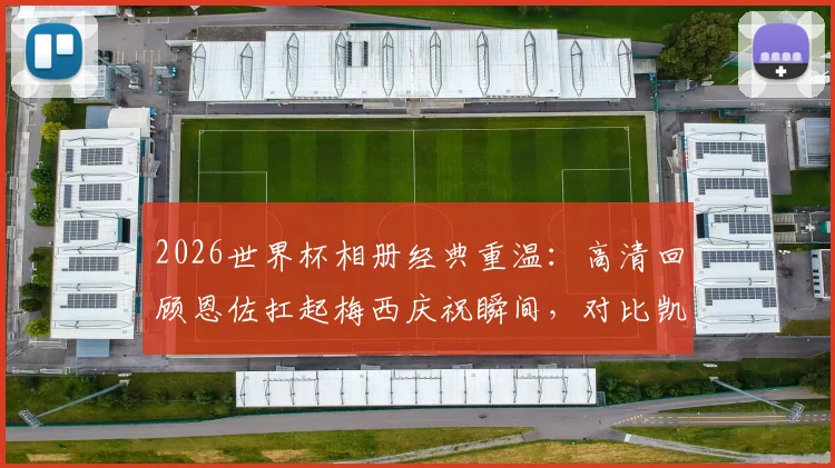 2026世界杯相册经典重温：高清回顾恩佐扛起梅西庆祝瞬间，对比凯恩贝林厄姆落寞神情背后的故事