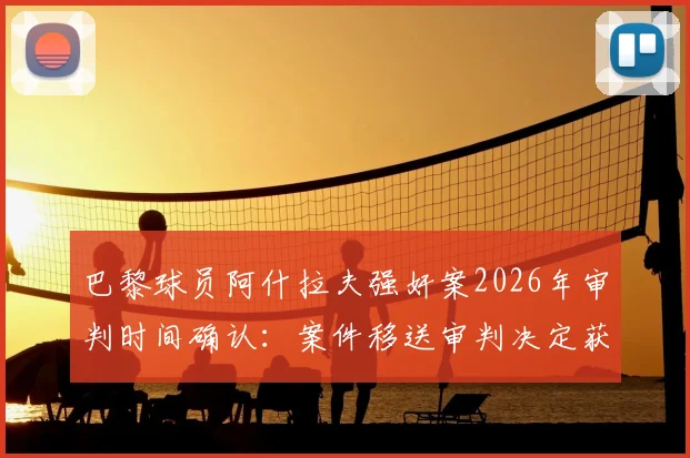 巴黎球员阿什拉夫强奸案2026年审判时间确认：案件移送审判决定获官方确认，队报披露最新进展详情