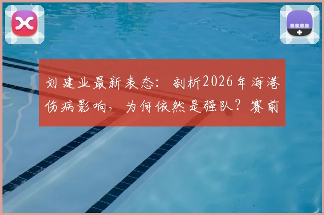 刘建业最新表态:剖析2026年海港伤病影响,为何依然是强队?赛前心态与备战要点解析