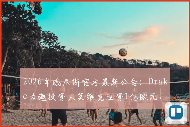 2026年威尼斯官方最新公告：Drake力邀投资人莱维克注资1亿欧元，球队未来规划解读