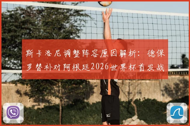 斯卡洛尼调整阵容原因解析：德保罗替补对阿根廷2026世界杯首发战术影响与预测
