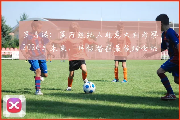 罗马诺：莱万经纪人赴意大利考察2026年未来，评估潜在最佳转会机会
