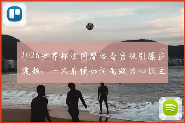 2026世界杯法国摩洛哥晋级引爆应援潮，一文看懂如何高效为心仪主队打call冲榜全攻略
